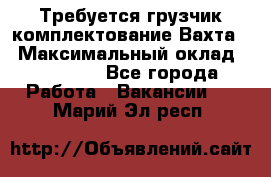 Требуется грузчик комплектование.Вахта. › Максимальный оклад ­ 79 200 - Все города Работа » Вакансии   . Марий Эл респ.
